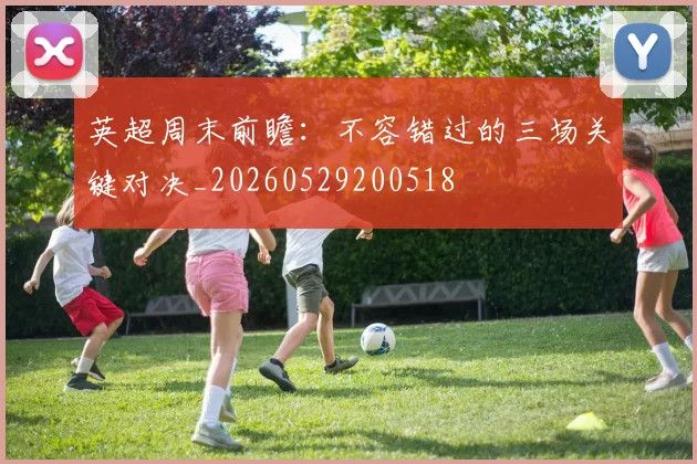 英超周末前瞻：不容错过的三场关键对决_20260529200518