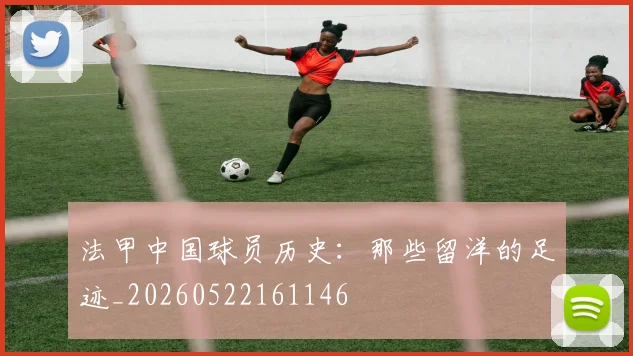 法甲中国球员历史：那些留洋的足迹_20260522161146